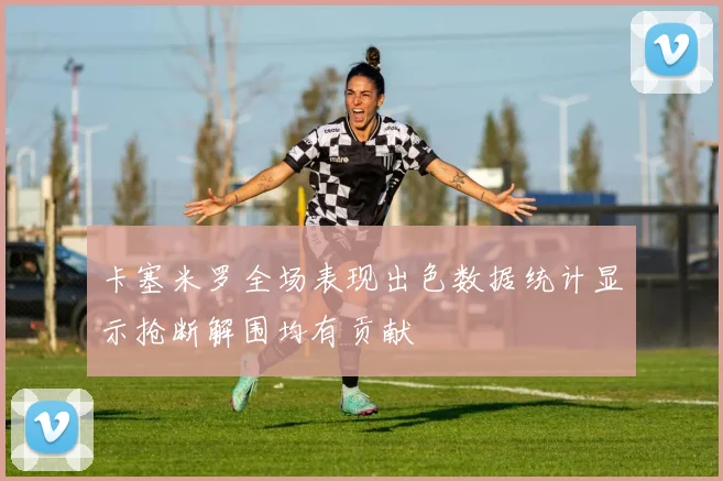 卡塞米罗全场表现出色数据统计显示抢断解围均有贡献